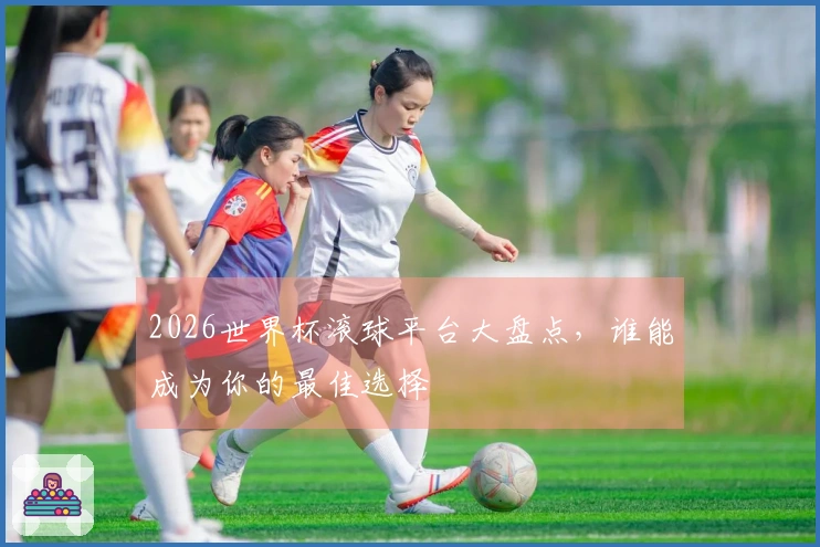 2026世界杯滚球平台大盘点，谁能成为你的最佳选择