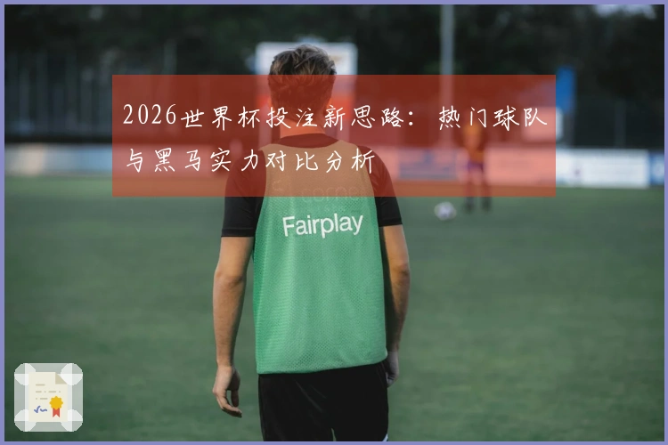 2026世界杯投注新思路：热门球队与黑马实力对比分析
