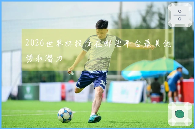 2026世界杯投注在哪些平台最具优势和潜力