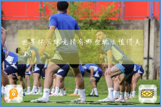 世界杯买球竞猜有哪些玩法值得关注？