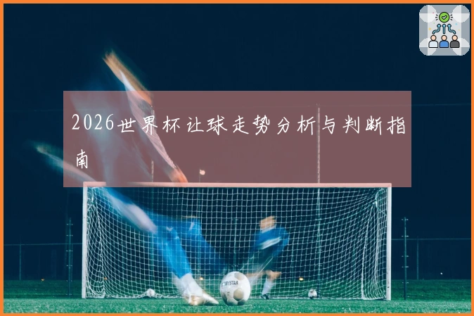 2026世界杯让球走势分析与判断指南