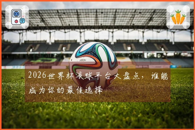 2026世界杯滚球平台大盘点，谁能成为你的最佳选择